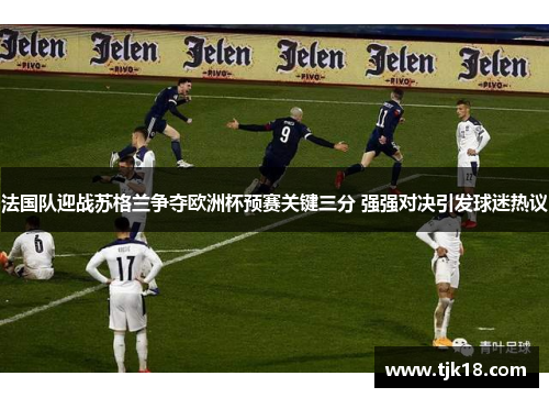 法国队迎战苏格兰争夺欧洲杯预赛关键三分 强强对决引发球迷热议