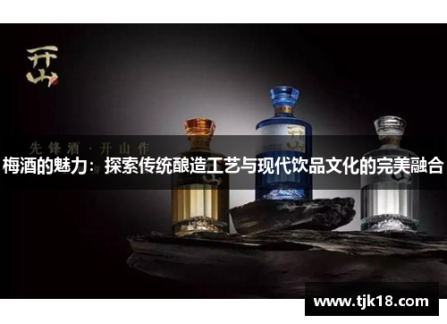 梅酒的魅力：探索传统酿造工艺与现代饮品文化的完美融合