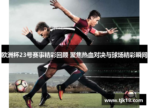 欧洲杯23号赛事精彩回顾 聚焦热血对决与球场精彩瞬间