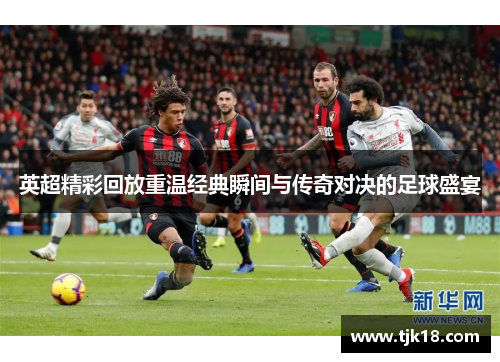 英超精彩回放重温经典瞬间与传奇对决的足球盛宴