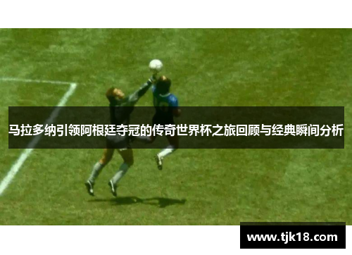 马拉多纳引领阿根廷夺冠的传奇世界杯之旅回顾与经典瞬间分析