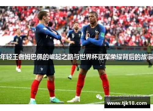 年轻王者姆巴佩的崛起之路与世界杯冠军荣耀背后的故事