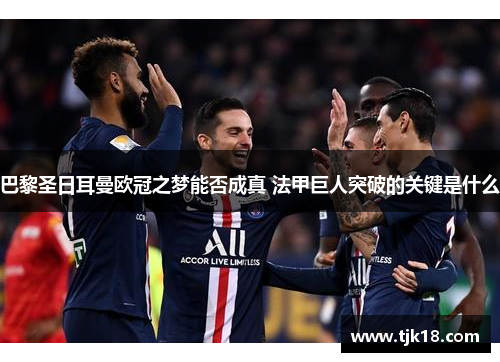 巴黎圣日耳曼欧冠之梦能否成真 法甲巨人突破的关键是什么