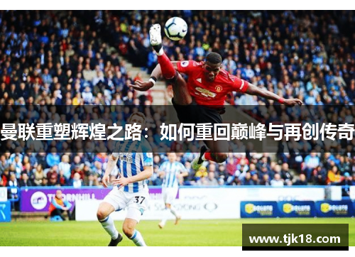 曼联重塑辉煌之路：如何重回巅峰与再创传奇